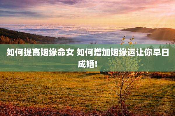如何提高姻缘命女 如何增加姻缘运让你早日成婚!