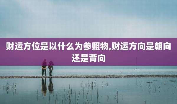 财运方位是以什么为参照物,财运方向是朝向还是背向