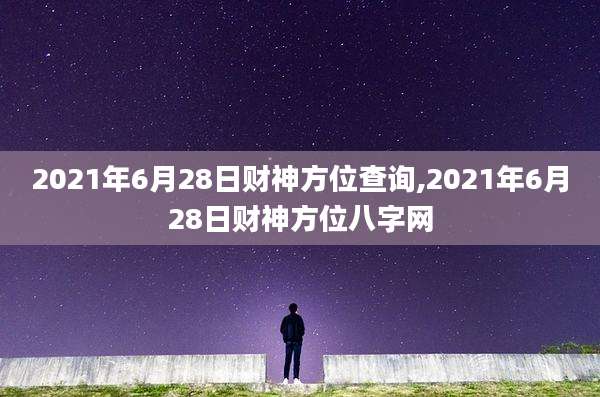 2021年6月28日财神方位查询,2021年6月28日财神方位八字网