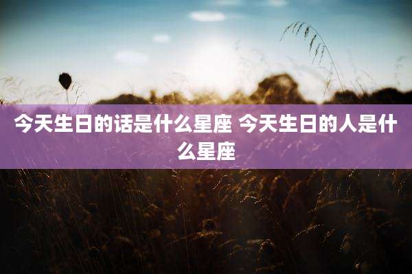 今天生日的话是什么星座 今天生日的人是什么星座