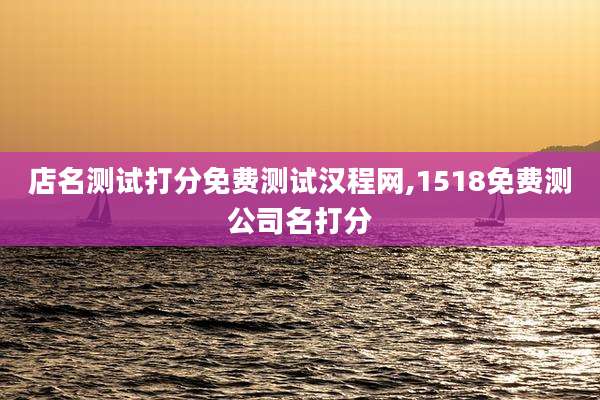 店名测试打分免费测试汉程网,1518免费测公司名打分