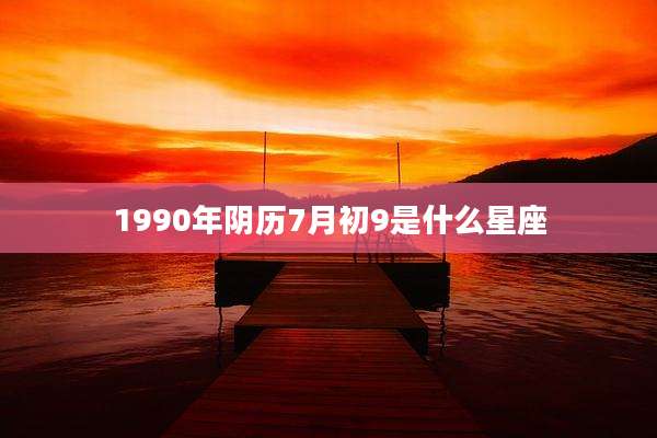 1990年阴历7月初9是什么星座