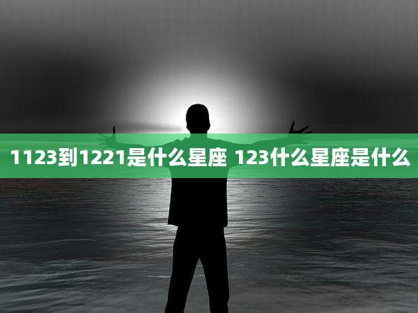 1123到1221是什么星座 123什么星座是什么