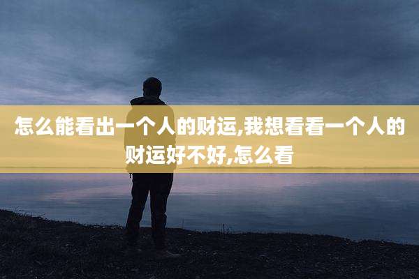 怎么能看出一个人的财运,我想看看一个人的财运好不好,怎么看