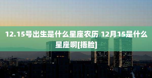 12.15号出生是什么星座农历 12月15是什么星座啊[捂脸]