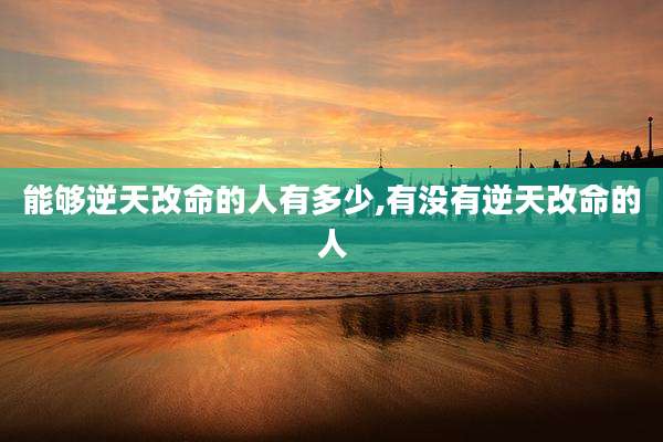 能够逆天改命的人有多少,有没有逆天改命的人