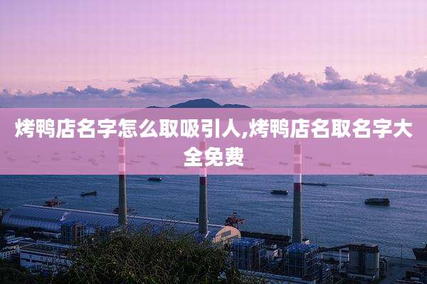 烤鸭店名字怎么取吸引人,烤鸭店名取名字大全免费