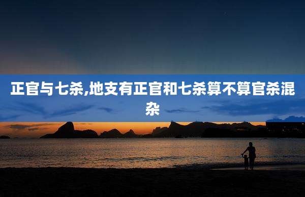 正官与七杀,地支有正官和七杀算不算官杀混杂