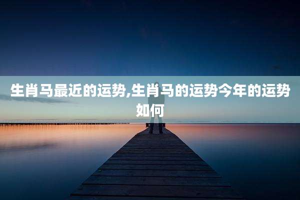 生肖马最近的运势,生肖马的运势今年的运势如何