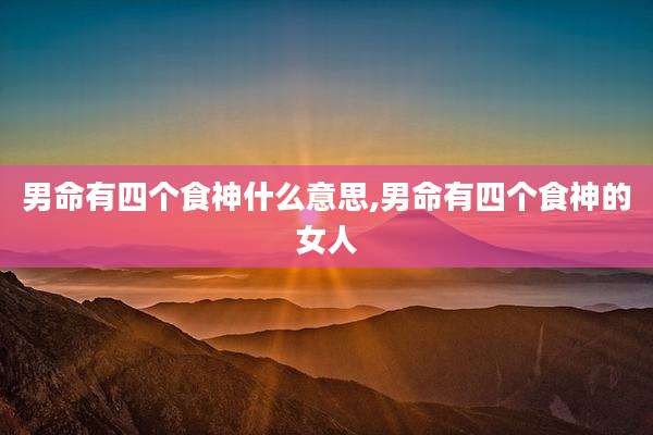 男命有四个食神什么意思,男命有四个食神的女人