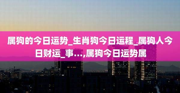 属狗的今日运势_生肖狗今日运程_属狗人今日财运_事...,属狗今日运势属
