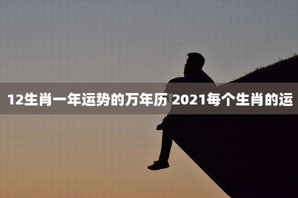 12生肖一年运势的万年历 2021每个生肖的运