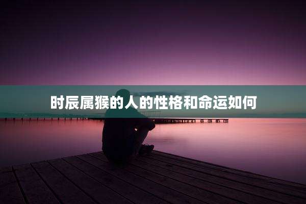 时辰属猴的人的性格和命运如何