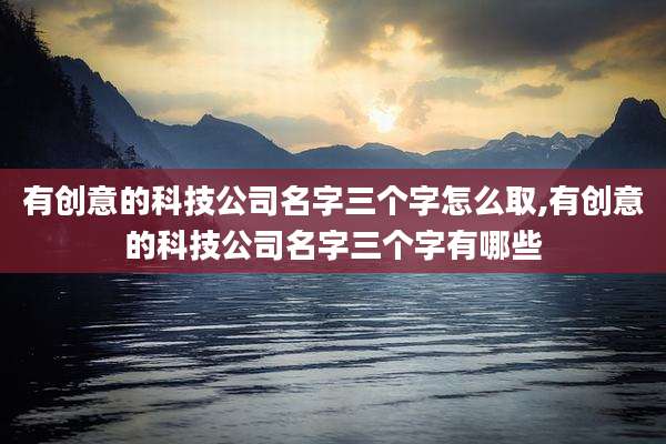 有创意的科技公司名字三个字怎么取,有创意的科技公司名字三个字有哪些