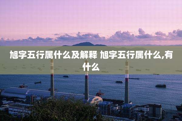 旭字五行属什么及解释 旭字五行属什么,有什么