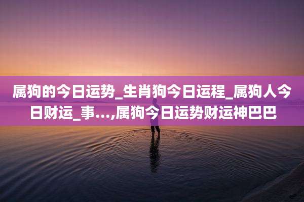 属狗的今日运势_生肖狗今日运程_属狗人今日财运_事...,属狗今日运势财运神巴巴