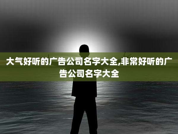 大气好听的广告公司名字大全,非常好听的广告公司名字大全