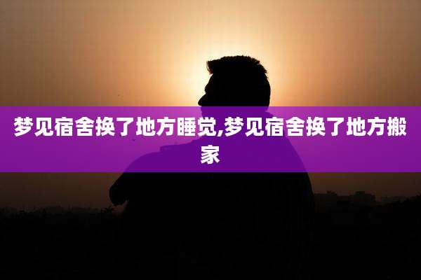 梦见宿舍换了地方睡觉,梦见宿舍换了地方搬家