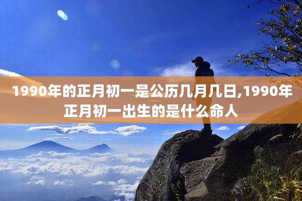 1990年的正月初一是公历几月几日,1990年正月初一出生的是什么命人
