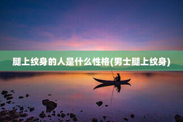 腿上纹身的人是什么性格(男士腿上纹身)