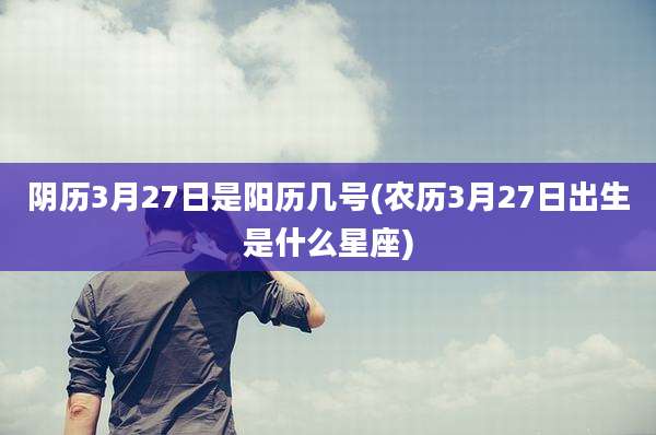阴历3月27日是阳历几号(农历3月27日出生是什么星座)