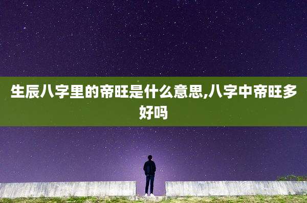 生辰八字里的帝旺是什么意思,八字中帝旺多好吗