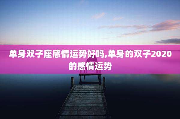 单身双子座感情运势好吗,单身的双子2020的感情运势