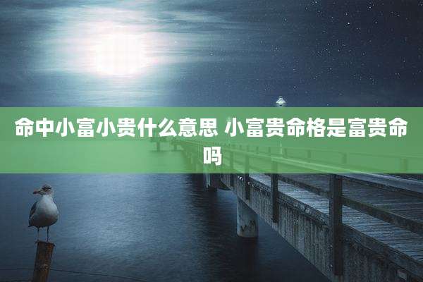命中小富小贵什么意思 小富贵命格是富贵命吗