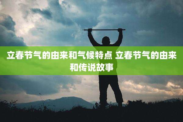 立春节气的由来和气候特点 立春节气的由来和传说故事