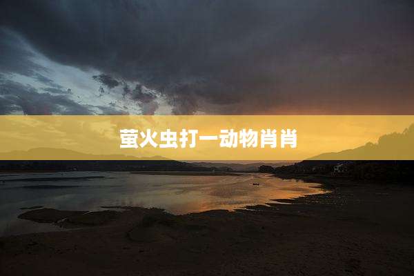 萤火虫打一动物肖肖