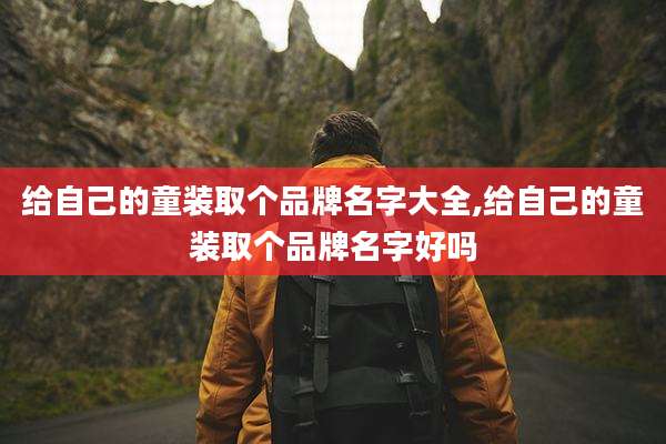 给自己的童装取个品牌名字大全,给自己的童装取个品牌名字好吗