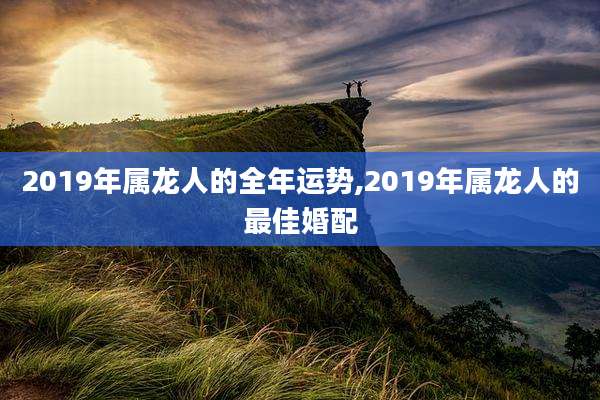 2019年属龙人的全年运势,2019年属龙人的最佳婚配
