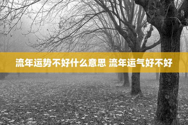 流年运势不好什么意思 流年运气好不好