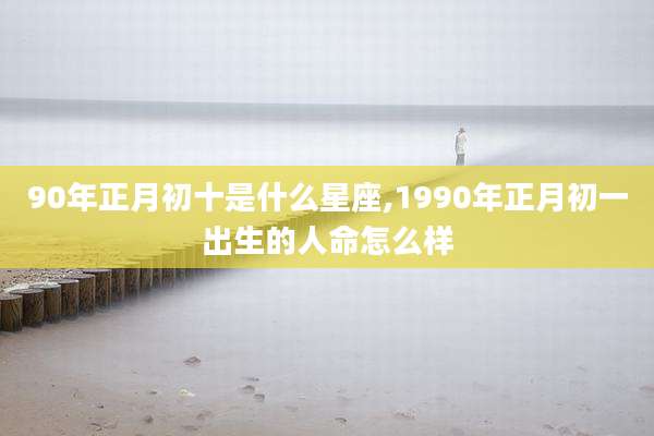 90年正月初十是什么星座,1990年正月初一出生的人命怎么样