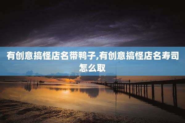 有创意搞怪店名带鸭子,有创意搞怪店名寿司怎么取