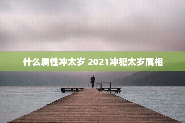 什么属性冲太岁 2021冲犯太岁属相