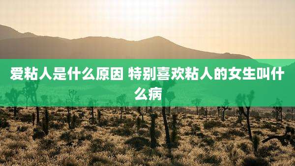 爱粘人是什么原因 特别喜欢粘人的女生叫什么病