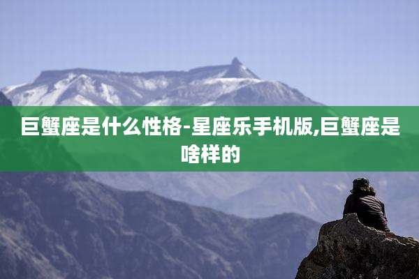 巨蟹座是什么性格-星座乐手机版,巨蟹座是啥样的