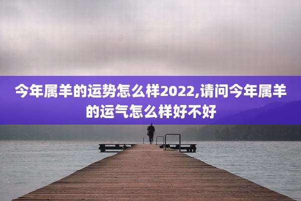 今年属羊的运势怎么样2022,请问今年属羊的运气怎么样好不好