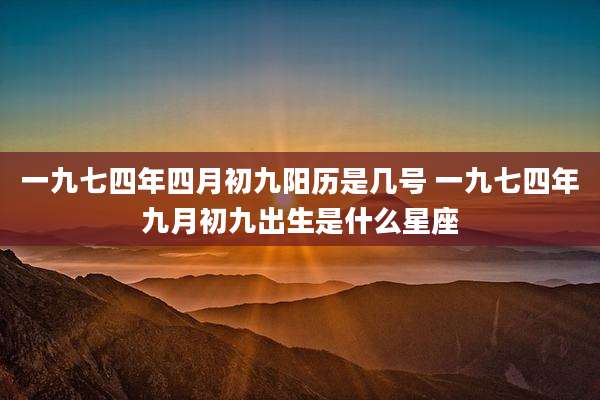 一九七四年四月初九阳历是几号 一九七四年九月初九出生是什么星座