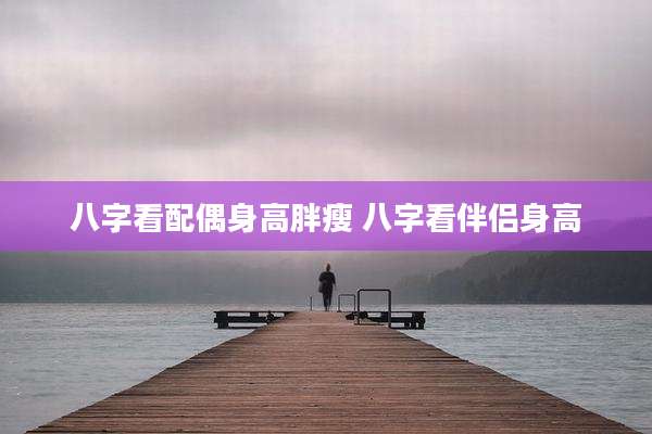 八字看配偶身高胖瘦 八字看伴侣身高