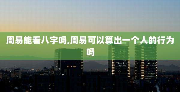 周易能看八字吗,周易可以算出一个人的行为吗
