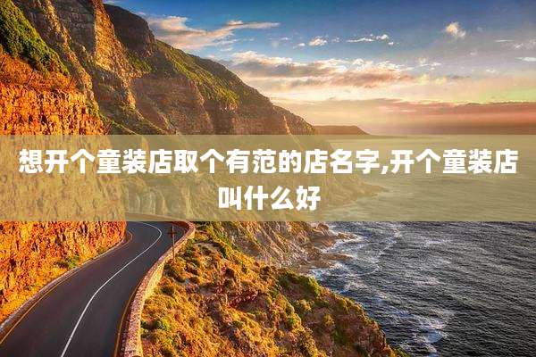 想开个童装店取个有范的店名字,开个童装店叫什么好