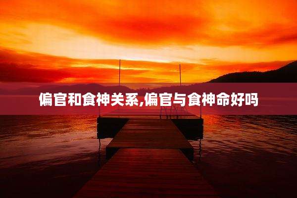 偏官和食神关系,偏官与食神命好吗