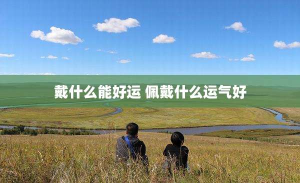 戴什么能好运 佩戴什么运气好