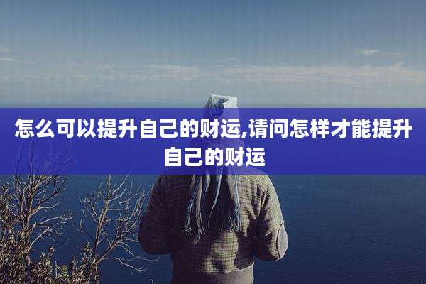 怎么可以提升自己的财运,请问怎样才能提升自己的财运