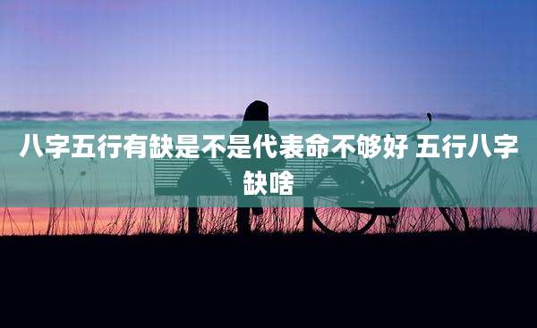 八字五行有缺是不是代表命不够好 五行八字缺啥
