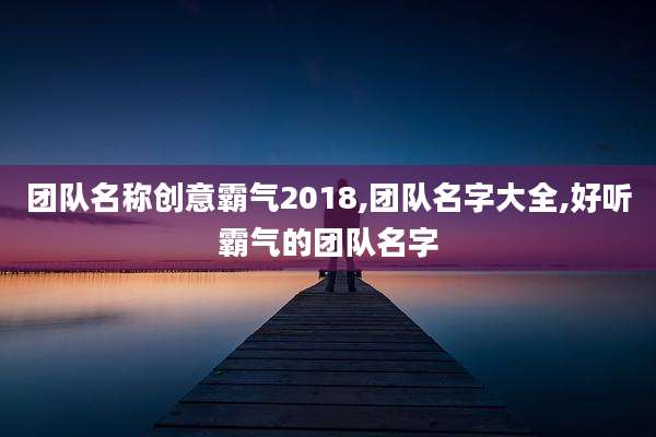 团队名称创意霸气2018,团队名字大全,好听霸气的团队名字