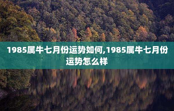1985属牛七月份运势如何,1985属牛七月份运势怎么样