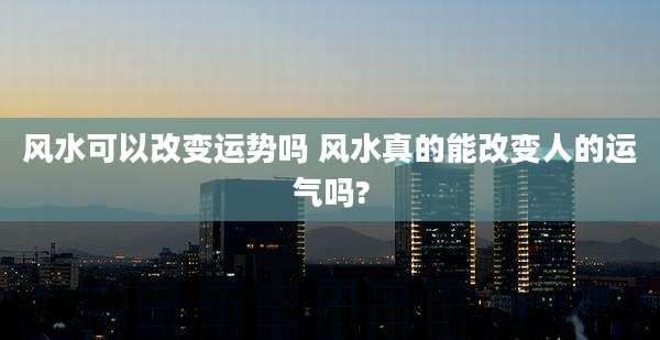 风水可以改变运势吗 风水真的能改变人的运气吗?